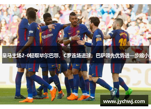 皇马主场2-0轻取毕尔巴鄂，C罗连场进球，巴萨领先优势进一步缩小